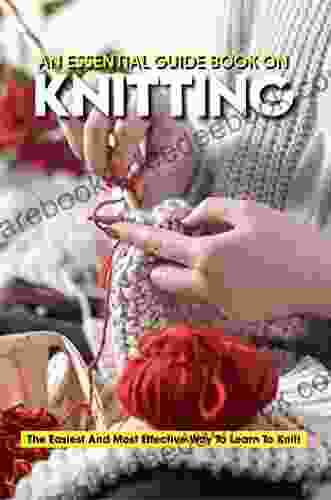An Essential Guide On Knitting The Easiest And Most Effective Way To Learn To Knit
