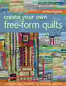Create Your Own Free Form Quilts: A Stress Free Journey To Original Design