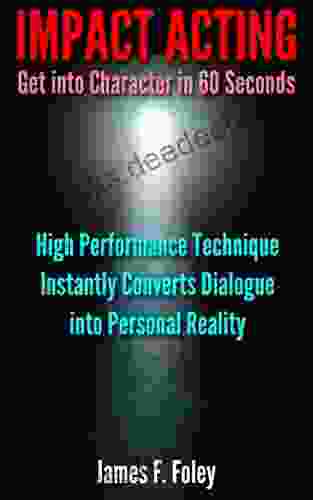 Impact Acting How To Get Into Character In 60 Seconds: High Performance Technique Converts Dialogue Into Personal Reality