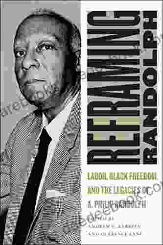 Reframing Randolph: Labor Black Freedom And The Legacies Of A Philip Randolph (Culture Labor History 12)