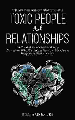 The Art And Science Of Dealing With Toxic People And Relationships: The Practical Manual For Handling A Narcissistic Wife Husband Or Parent And Leading Skills Training 5)