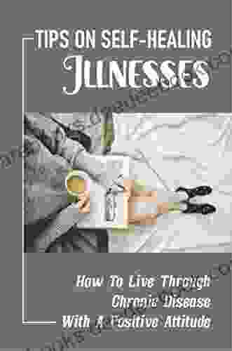Tips On Self Healing Illnesses: How To Live Through Chronic Disease With A Positive Attitude
