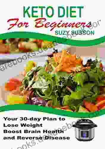 Keto Diet For Beginners: Your 30 Day Plan To Lose Weight Boost Brain Health And Reverse Disease